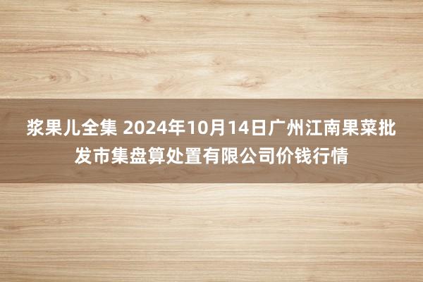 浆果儿全集 2024年10月14日广州江南果菜批发市集盘算处置有限公司价钱行情