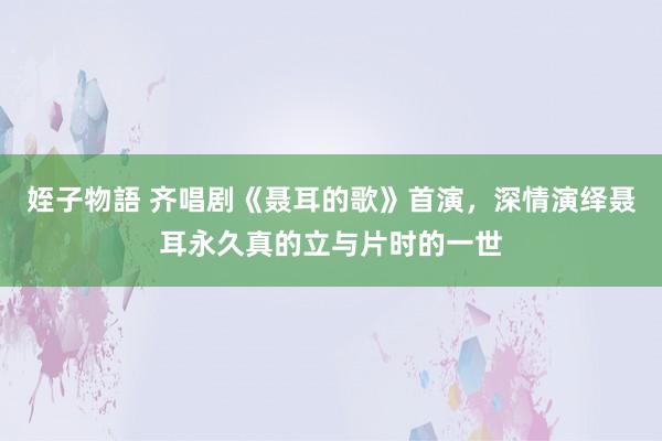 姪子物語 齐唱剧《聂耳的歌》首演，深情演绎聂耳永久真的立与片时的一世