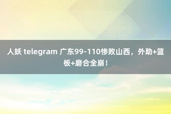 人妖 telegram 广东99-110惨败山西，外助+篮板+磨合全崩！