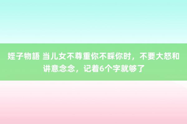 姪子物語 当儿女不尊重你不睬你时，不要大怒和讲意念念，记着6个字就够了