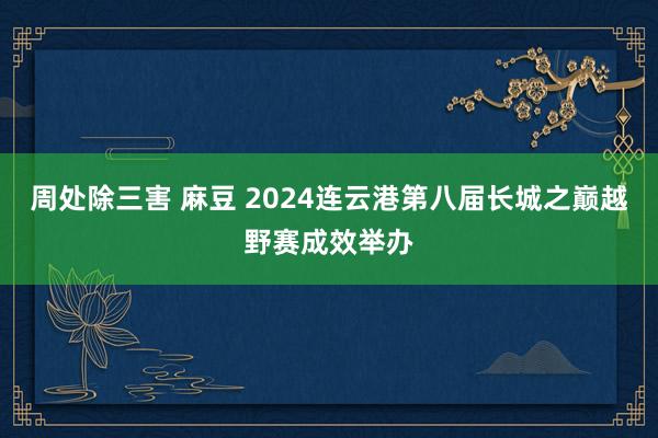 周处除三害 麻豆 2024连云港第八届长城之巅越野赛成效举办