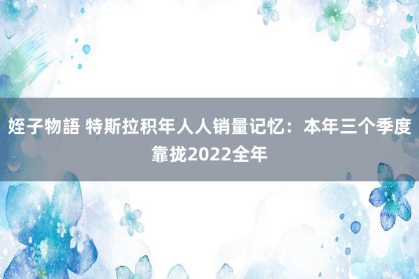 姪子物語 特斯拉积年人人销量记忆：本年三个季度靠拢2022全年