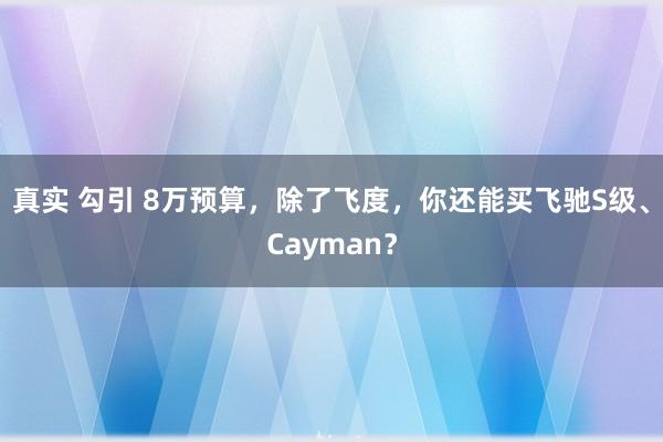 真实 勾引 8万预算，除了飞度，你还能买飞驰S级、Cayman？