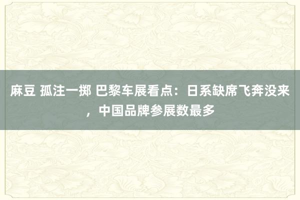 麻豆 孤注一掷 巴黎车展看点：日系缺席飞奔没来，中国品牌参展数最多