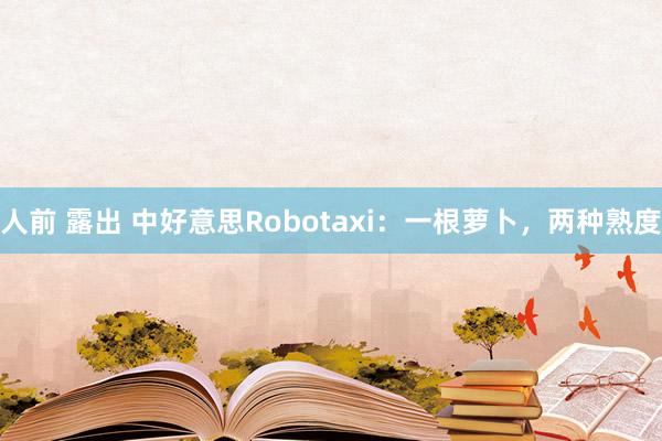 人前 露出 中好意思Robotaxi：一根萝卜，两种熟度