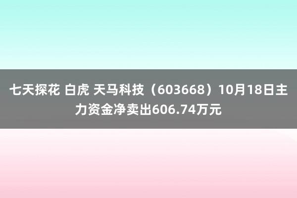 七天探花 白虎 天马科技（603668）10月18日主力资金净卖出606.74万元