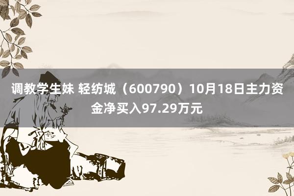 调教学生妹 轻纺城（600790）10月18日主力资金净买入97.29万元