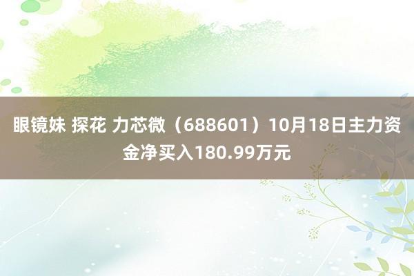 眼镜妹 探花 力芯微（688601）10月18日主力资金净买入180.99万元