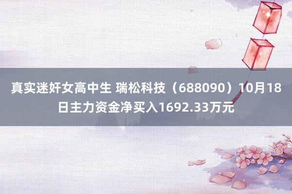 真实迷奸女高中生 瑞松科技（688090）10月18日主力资金净买入1692.33万元