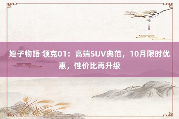 姪子物語 领克01：高端SUV典范，10月限时优惠，性价比再升级