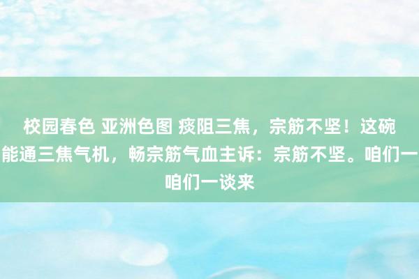 校园春色 亚洲色图 痰阻三焦，宗筋不坚！这碗汤，能通三焦气机，畅宗筋气血主诉：宗筋不坚。咱们一谈来