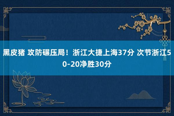 黑皮猪 攻防碾压局！浙江大捷上海37分 次节浙江50-20净胜30分