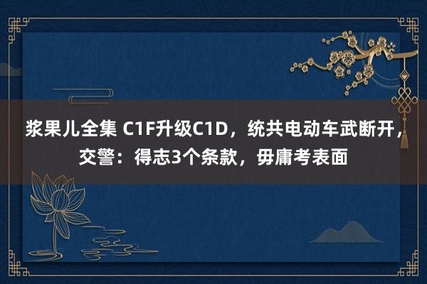 浆果儿全集 C1F升级C1D，统共电动车武断开，交警：得志3个条款，毋庸考表面