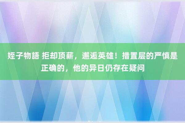 姪子物語 拒却顶薪，邂逅英雄！措置层的严慎是正确的，他的异日仍存在疑问