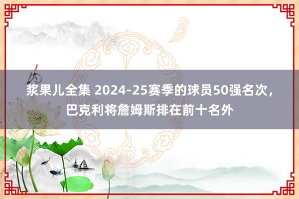 浆果儿全集 2024-25赛季的球员50强名次，巴克利将詹姆斯排在前十名外