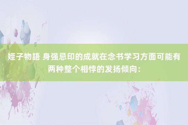 姪子物語 身强忌印的成就在念书学习方面可能有两种整个相悖的发扬倾向：