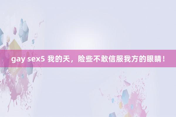 gay sex5 我的天，险些不敢信服我方的眼睛！