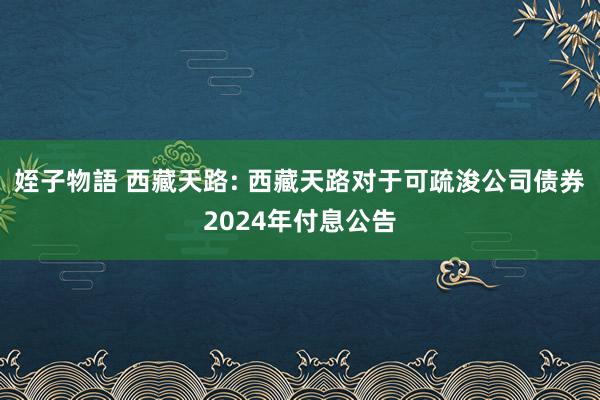 姪子物語 西藏天路: 西藏天路对于可疏浚公司债券2024年付息公告