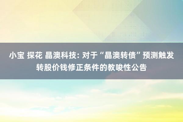 小宝 探花 晶澳科技: 对于“晶澳转债”预测触发转股价钱修正条件的教唆性公告