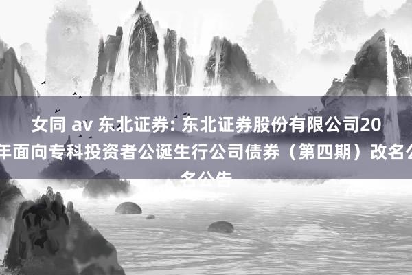 女同 av 东北证券: 东北证券股份有限公司2024年面向专科投资者公诞生行公司债券（第四期）改名公告