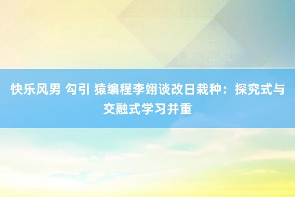 快乐风男 勾引 猿编程李翊谈改日栽种：探究式与交融式学习并重