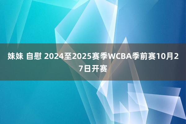 妹妹 自慰 2024至2025赛季WCBA季前赛10月27日开赛