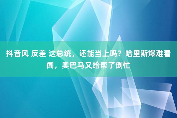 抖音风 反差 这总统，还能当上吗？哈里斯爆难看闻，奥巴马又给帮了倒忙