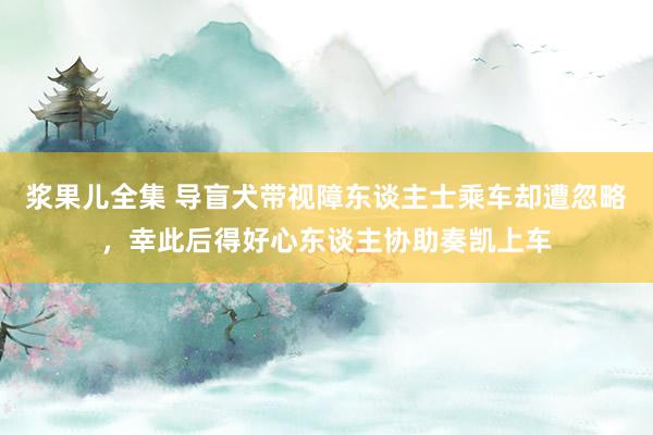 浆果儿全集 导盲犬带视障东谈主士乘车却遭忽略，幸此后得好心东谈主协助奏凯上车