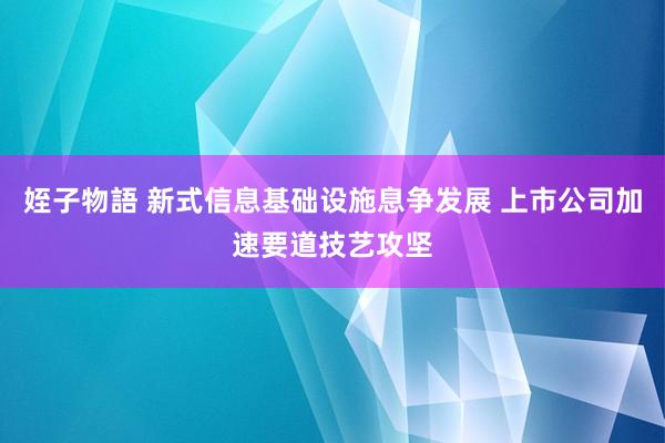 姪子物語 新式信息基础设施息争发展 上市公司加速要道技艺攻坚