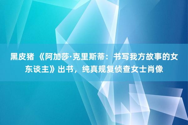 黑皮猪 《阿加莎·克里斯蒂：书写我方故事的女东谈主》出书，纯真规复侦查女士肖像