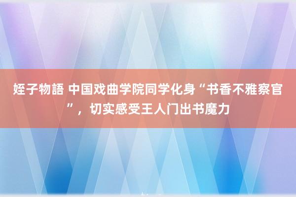 姪子物語 中国戏曲学院同学化身“书香不雅察官”，切实感受王人门出书魔力