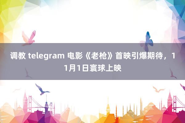 调教 telegram 电影《老枪》首映引爆期待，11月1日寰球上映