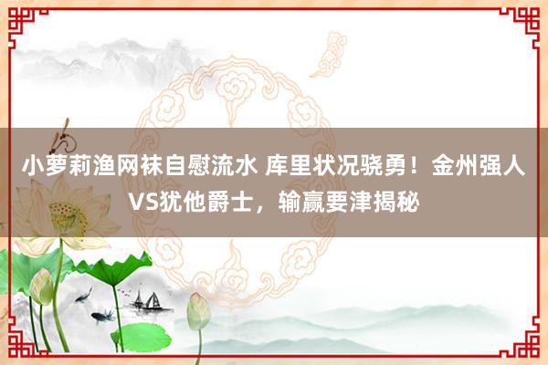 小萝莉渔网袜自慰流水 库里状况骁勇！金州强人VS犹他爵士，输赢要津揭秘