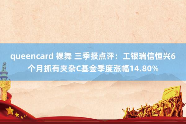 queencard 裸舞 三季报点评：工银瑞信恒兴6个月抓有夹杂C基金季度涨幅14.80%