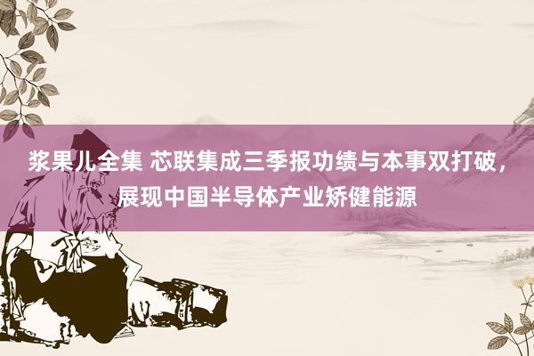 浆果儿全集 芯联集成三季报功绩与本事双打破，展现中国半导体产业矫健能源