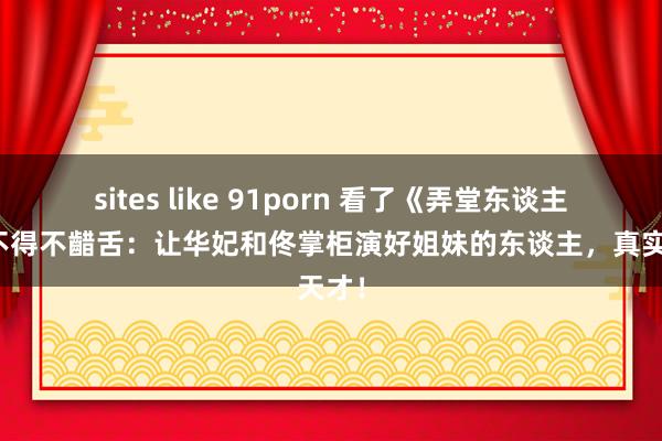 sites like 91porn 看了《弄堂东谈主家》不得不齰舌：让华妃和佟掌柜演好姐妹的东谈主，真实天才！