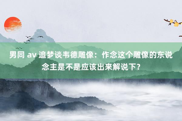 男同 av 追梦谈韦德雕像：作念这个雕像的东说念主是不是应该出来解说下？