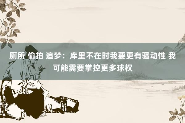 厕所 偷拍 追梦：库里不在时我要更有骚动性 我可能需要掌控更多球权