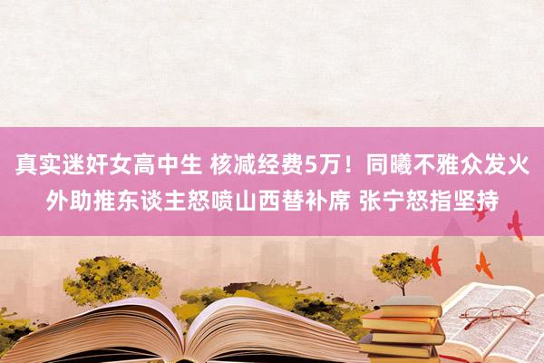 真实迷奸女高中生 核减经费5万！同曦不雅众发火外助推东谈主怒喷山西替补席 张宁怒指坚持