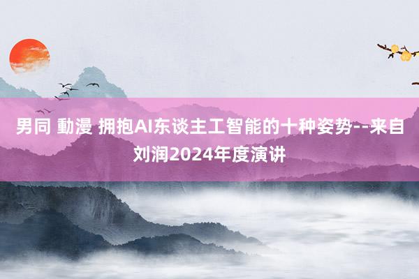 男同 動漫 拥抱AI东谈主工智能的十种姿势--来自刘润2024年度演讲