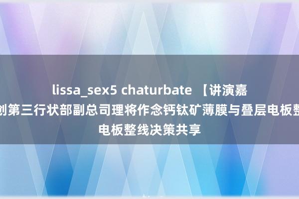 lissa_sex5 chaturbate 【讲演嘉宾】捷佳伟创第三行状部副总司理将作念钙钛矿薄膜与叠层电板整线决策共享