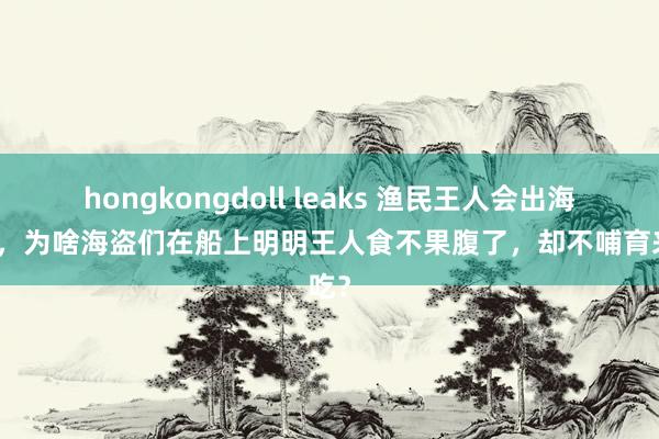 hongkongdoll leaks 渔民王人会出海哺育，为啥海盗们在船上明明王人食不果腹了，却不哺育来吃？