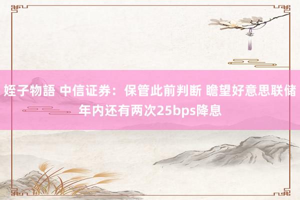 姪子物語 中信证券：保管此前判断 瞻望好意思联储年内还有两次25bps降息