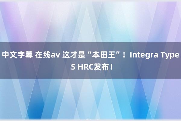 中文字幕 在线av 这才是“本田王”！Integra Type S HRC发布！