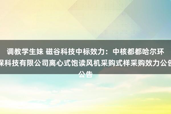 调教学生妹 磁谷科技中标效力：中核都都哈尔环保科技有限公司离心式饱读风机采购式样采购效力公告