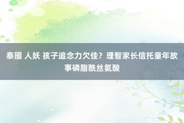 泰國 人妖 孩子追念力欠佳？理智家长信托童年故事磷脂酰丝氨酸