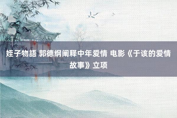 姪子物語 郭德纲阐释中年爱情 电影《于该的爱情故事》立项