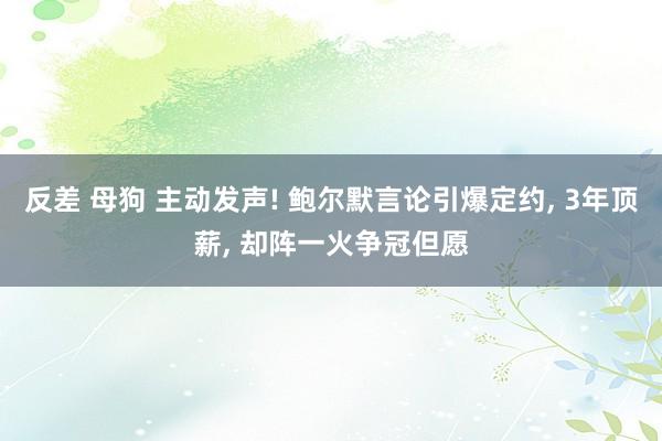 反差 母狗 主动发声! 鲍尔默言论引爆定约， 3年顶薪， 却阵一火争冠但愿