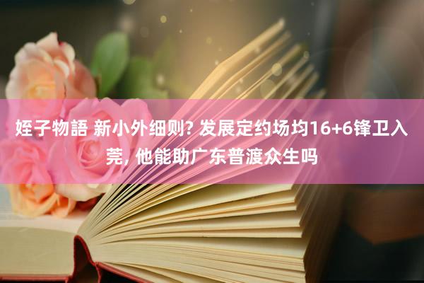 姪子物語 新小外细则? 发展定约场均16+6锋卫入莞， 他能助广东普渡众生吗