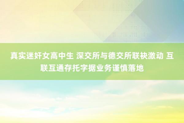 真实迷奸女高中生 深交所与德交所联袂激动 互联互通存托字据业务谨慎落地